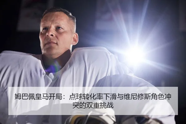 姆巴佩皇马开局：点球转化率下滑与维尼修斯角色冲突的双重挑战